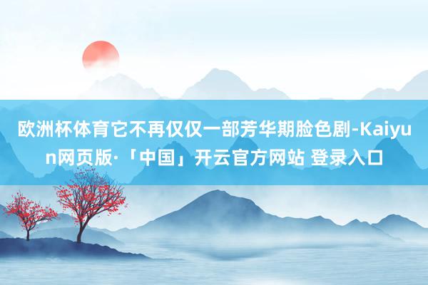 欧洲杯体育它不再仅仅一部芳华期脸色剧-Kaiyun网页版·「中国」开云官方网站 登录入口