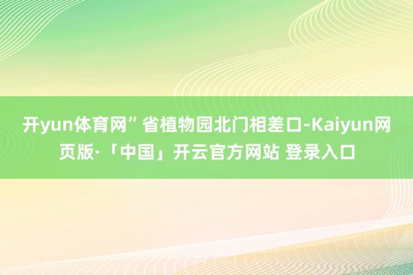 开yun体育网”省植物园北门相差口-Kaiyun网页版·「中国」开云官方网站 登录入口