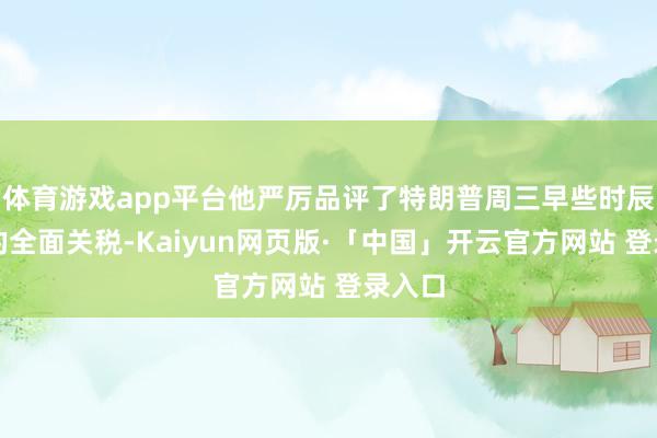 体育游戏app平台他严厉品评了特朗普周三早些时辰通知的全面关税-Kaiyun网页版·「中国」开云官方网站 登录入口