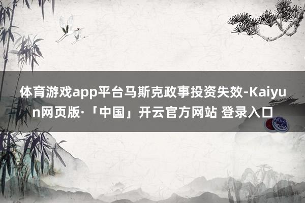 体育游戏app平台　　马斯克政事投资失效-Kaiyun网页版·「中国」开云官方网站 登录入口