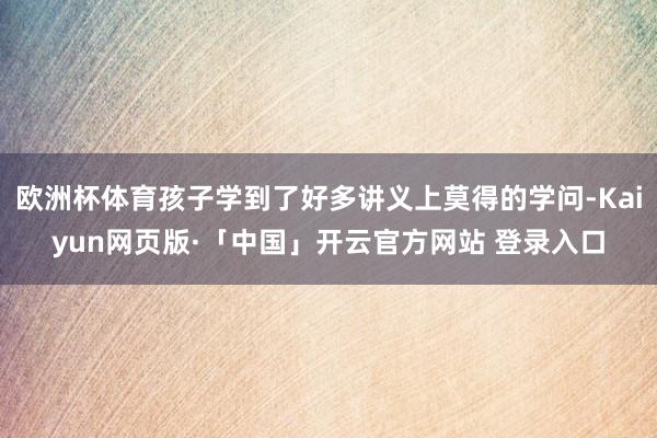 欧洲杯体育孩子学到了好多讲义上莫得的学问-Kaiyun网页版·「中国」开云官方网站 登录入口