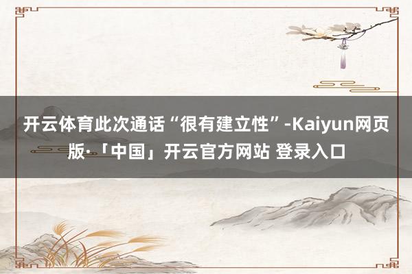 开云体育此次通话“很有建立性”-Kaiyun网页版·「中国」开云官方网站 登录入口