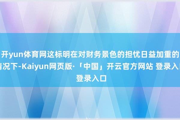 开yun体育网这标明在对财务景色的担忧日益加重的情况下-Kaiyun网页版·「中国」开云官方网站 登录入口