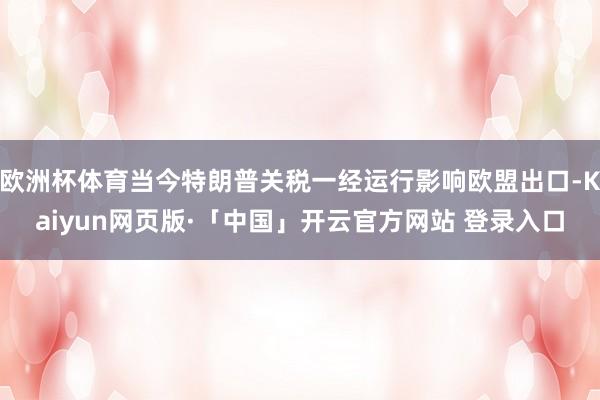 欧洲杯体育当今特朗普关税一经运行影响欧盟出口-Kaiyun网页版·「中国」开云官方网站 登录入口
