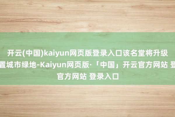 开云(中国)kaiyun网页版登录入口该名堂将升级改良闲置城市绿地-Kaiyun网页版·「中国」开云官方网站 登录入口