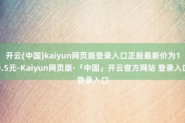 开云(中国)kaiyun网页版登录入口正股最新价为10.5元-Kaiyun网页版·「中国」开云官方网站 登录入口