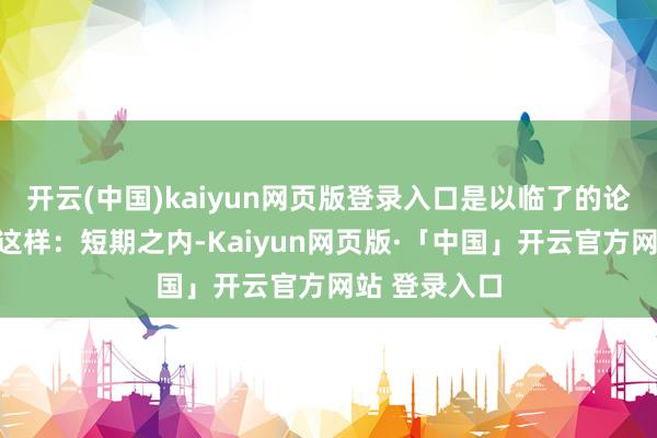 开云(中国)kaiyun网页版登录入口是以临了的论断概况率是这样：短期之内-Kaiyun网页版·「中国」开云官方网站 登录入口