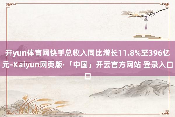 开yun体育网快手总收入同比增长11.8%至396亿元-Kaiyun网页版·「中国」开云官方网站 登录入口