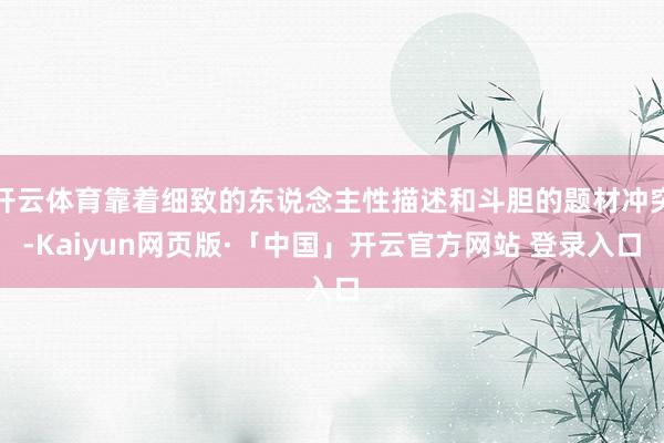 开云体育靠着细致的东说念主性描述和斗胆的题材冲突-Kaiyun网页版·「中国」开云官方网站 登录入口