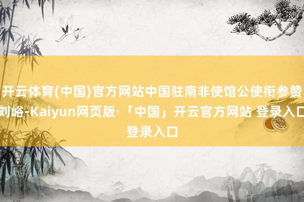 开云体育(中国)官方网站中国驻南非使馆公使衔参赞刘峪-Kaiyun网页版·「中国」开云官方网站 登录入口