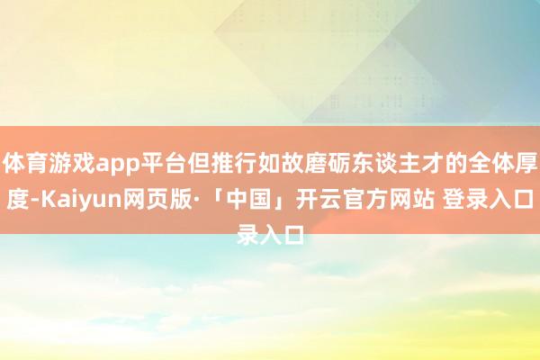 体育游戏app平台但推行如故磨砺东谈主才的全体厚度-Kaiyun网页版·「中国」开云官方网站 登录入口