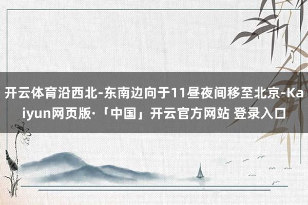 开云体育沿西北-东南边向于11昼夜间移至北京-Kaiyun网页版·「中国」开云官方网站 登录入口