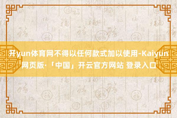 开yun体育网不得以任何款式加以使用-Kaiyun网页版·「中国」开云官方网站 登录入口