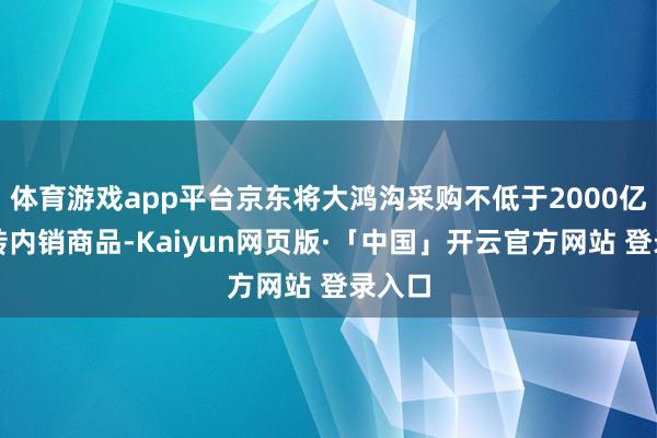 体育游戏app平台京东将大鸿沟采购不低于2000亿出口转内销商品-Kaiyun网页版·「中国」开云官方网站 登录入口