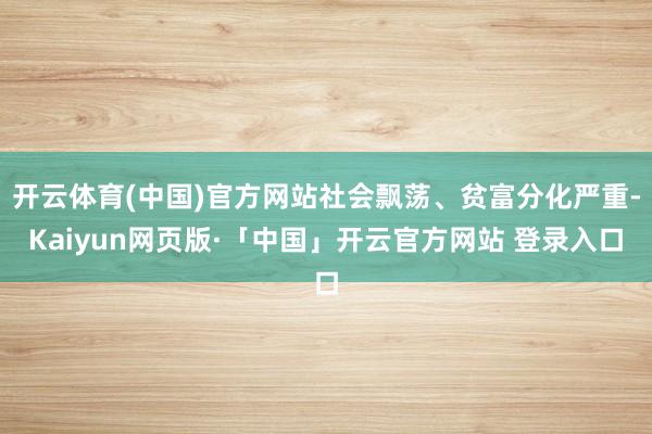 开云体育(中国)官方网站社会飘荡、贫富分化严重-Kaiyun网页版·「中国」开云官方网站 登录入口