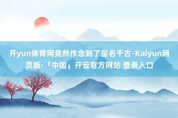 开yun体育网竟然作念到了留名千古-Kaiyun网页版·「中国」开云官方网站 登录入口