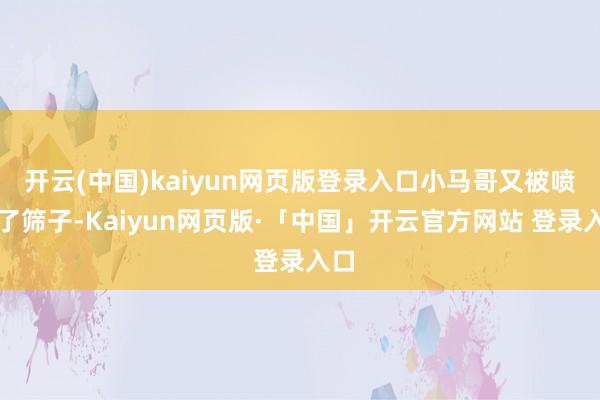 开云(中国)kaiyun网页版登录入口小马哥又被喷成了筛子-Kaiyun网页版·「中国」开云官方网站 登录入口