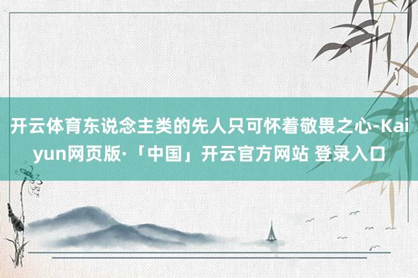 开云体育东说念主类的先人只可怀着敬畏之心-Kaiyun网页版·「中国」开云官方网站 登录入口