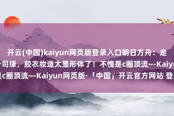 开云(中国)kaiyun网页版登录入口明日方舟：走路摇cos《王者荣耀》少司缘，胶衣妆造太显形体了！不愧是c圈顶流~-Kaiyun网页版·「中国」开云官方网站 登录入口
