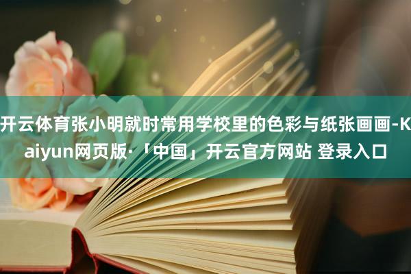 开云体育张小明就时常用学校里的色彩与纸张画画-Kaiyun网页版·「中国」开云官方网站 登录入口