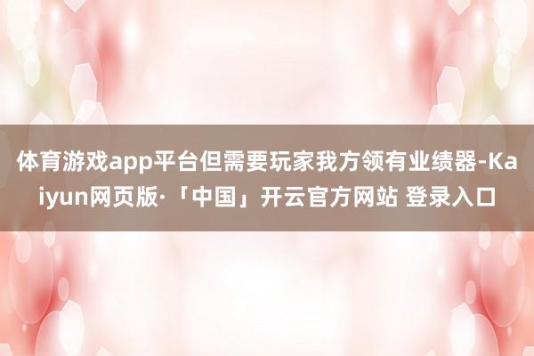 体育游戏app平台但需要玩家我方领有业绩器-Kaiyun网页版·「中国」开云官方网站 登录入口