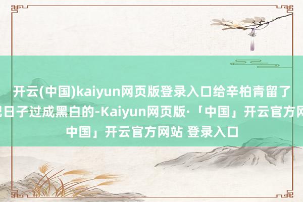 开云(中国)kaiyun网页版登录入口给辛柏青留了句话:“别把日子过成黑白的-Kaiyun网页版·「中国」开云官方网站 登录入口