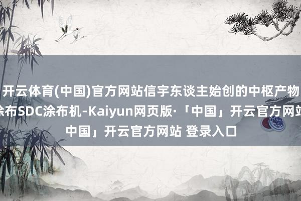 开云体育(中国)官方网站信宇东谈主始创的中枢产物双面并联涂布SDC涂布机-Kaiyun网页版·「中国」开云官方网站 登录入口
