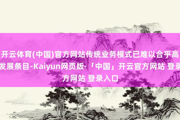 开云体育(中国)官方网站传统业务模式已难以合乎高质地发展条目-Kaiyun网页版·「中国」开云官方网站 登录入口