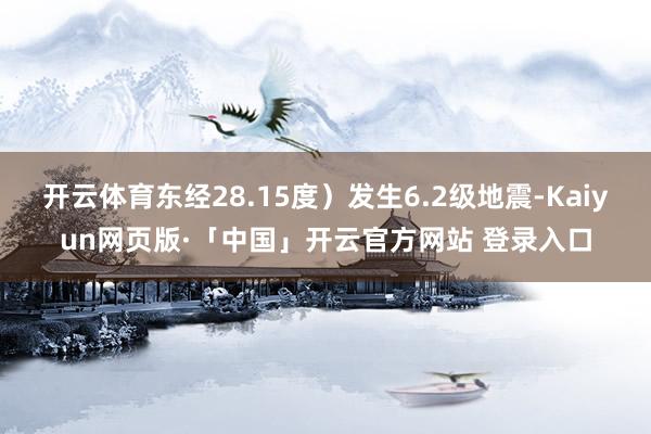 开云体育东经28.15度）发生6.2级地震-Kaiyun网页版·「中国」开云官方网站 登录入口
