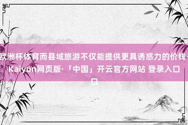 欧洲杯体育而县域旅游不仅能提供更具诱惑力的价钱-Kaiyun网页版·「中国」开云官方网站 登录入口
