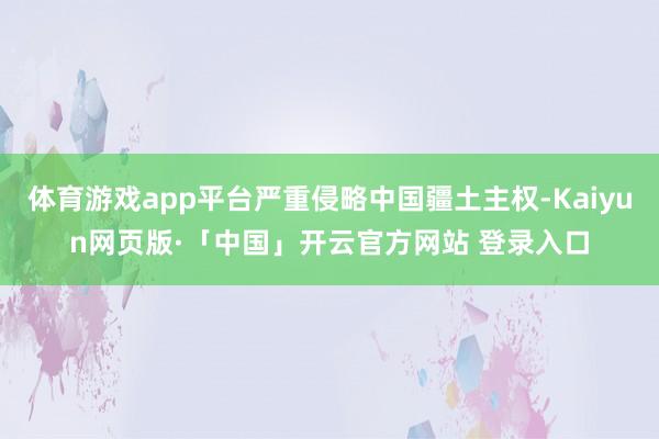 体育游戏app平台严重侵略中国疆土主权-Kaiyun网页版·「中国」开云官方网站 登录入口