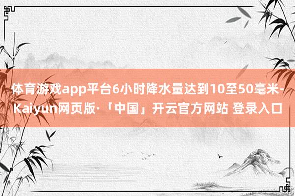 体育游戏app平台6小时降水量达到10至50毫米-Kaiyun网页版·「中国」开云官方网站 登录入口