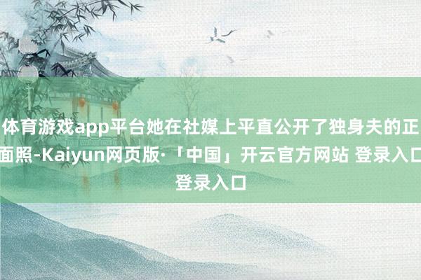 体育游戏app平台她在社媒上平直公开了独身夫的正面照-Kaiyun网页版·「中国」开云官方网站 登录入口