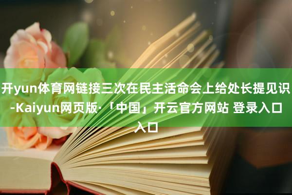 开yun体育网链接三次在民主活命会上给处长提见识-Kaiyun网页版·「中国」开云官方网站 登录入口