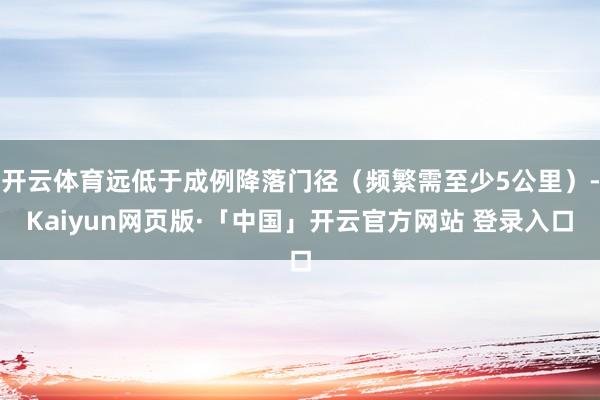 开云体育远低于成例降落门径（频繁需至少5公里）-Kaiyun网页版·「中国」开云官方网站 登录入口