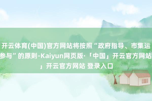 开云体育(中国)官方网站将按照“政府指导、市集运作、自发参与”的原则-Kaiyun网页版·「中国」开云官方网站 登录入口