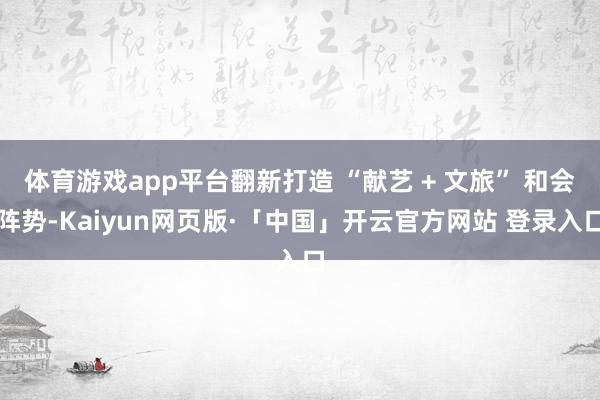 体育游戏app平台翻新打造 “献艺 + 文旅” 和会阵势-Kaiyun网页版·「中国」开云官方网站 登录入口