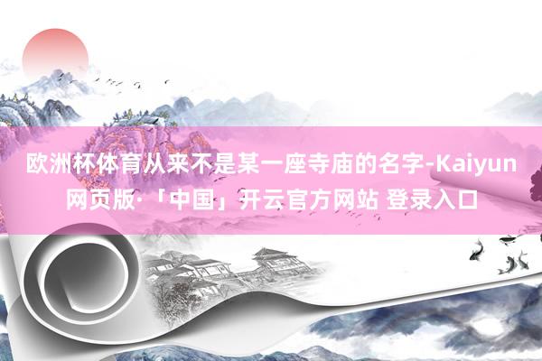 欧洲杯体育从来不是某一座寺庙的名字-Kaiyun网页版·「中国」开云官方网站 登录入口