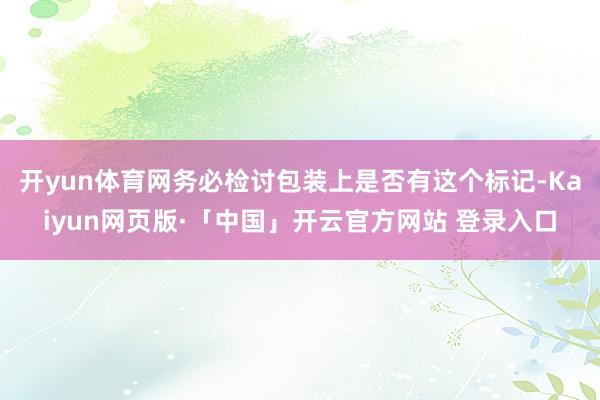 开yun体育网务必检讨包装上是否有这个标记-Kaiyun网页版·「中国」开云官方网站 登录入口