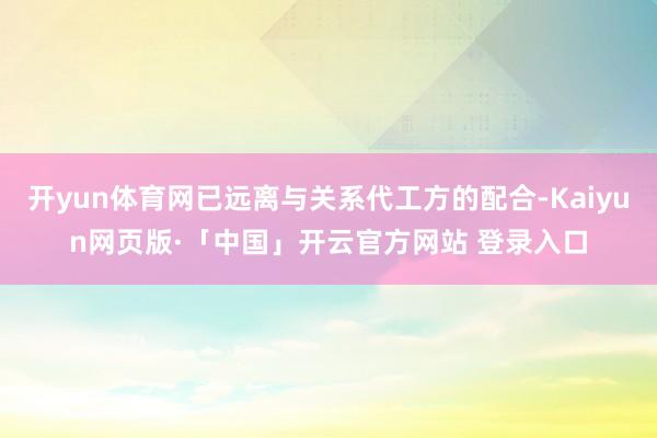开yun体育网已远离与关系代工方的配合-Kaiyun网页版·「中国」开云官方网站 登录入口
