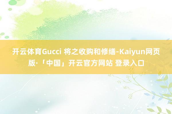 开云体育Gucci 将之收购和修缮-Kaiyun网页版·「中国」开云官方网站 登录入口