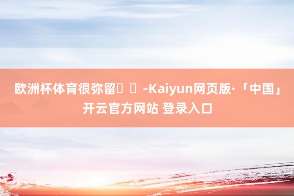 欧洲杯体育很弥留❤️-Kaiyun网页版·「中国」开云官方网站 登录入口