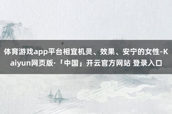 体育游戏app平台相宜机灵、效果、安宁的女性-Kaiyun网页版·「中国」开云官方网站 登录入口