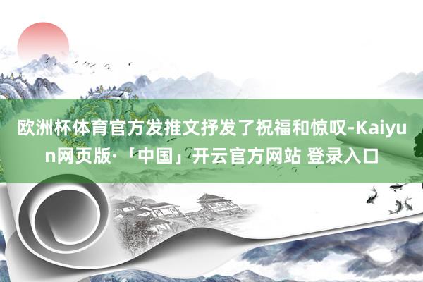 欧洲杯体育官方发推文抒发了祝福和惊叹-Kaiyun网页版·「中国」开云官方网站 登录入口