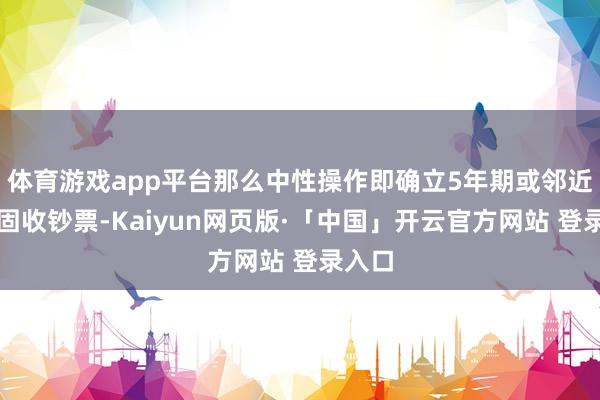 体育游戏app平台那么中性操作即确立5年期或邻近期限固收钞票-Kaiyun网页版·「中国」开云官方网站 登录入口