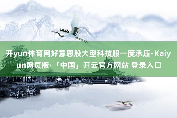 开yun体育网好意思股大型科技股一度承压-Kaiyun网页版·「中国」开云官方网站 登录入口