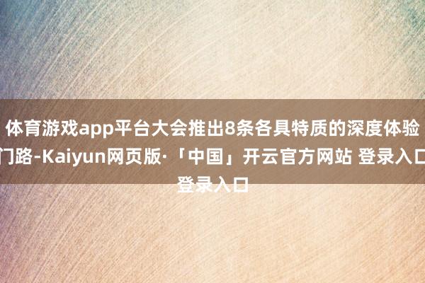体育游戏app平台大会推出8条各具特质的深度体验门路-Kaiyun网页版·「中国」开云官方网站 登录入口