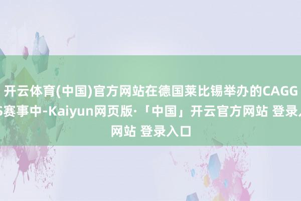 开云体育(中国)官方网站在德国莱比锡举办的CAGGTUS赛事中-Kaiyun网页版·「中国」开云官方网站 登录入口