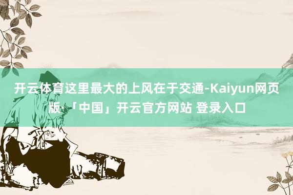 开云体育这里最大的上风在于交通-Kaiyun网页版·「中国」开云官方网站 登录入口
