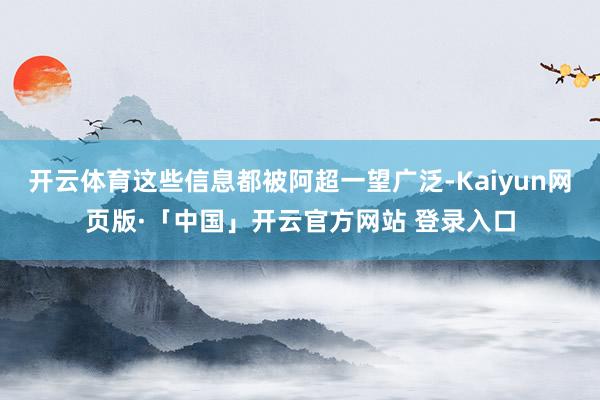 开云体育这些信息都被阿超一望广泛-Kaiyun网页版·「中国」开云官方网站 登录入口